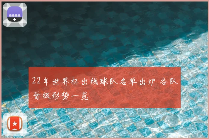 22年世界杯出线球队名单出炉 各队晋级形势一览