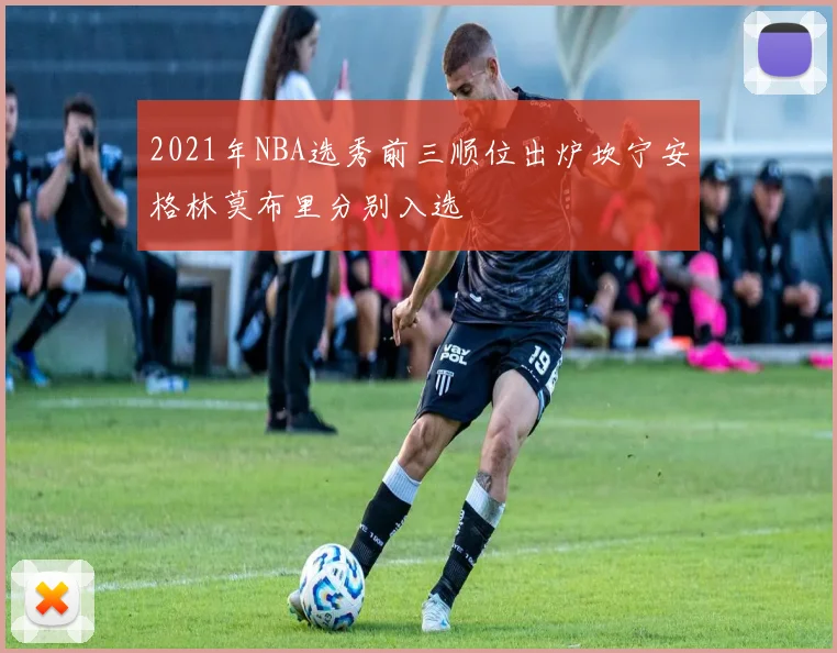 2021年NBA选秀前三顺位出炉坎宁安格林莫布里分别入选