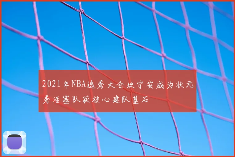 2021年NBA选秀大会坎宁安成为状元秀活塞队获核心建队基石