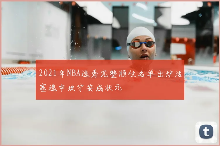 2021年NBA选秀完整顺位名单出炉活塞选中坎宁安成状元