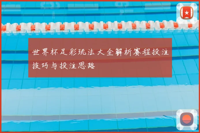世界杯足彩玩法大全解析赛程投注技巧与投注思路
