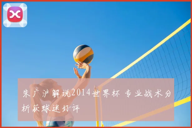 朱广沪解说2014世界杯 专业战术分析获球迷好评