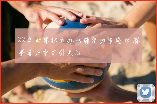 22年世界杯举办地确定为卡塔尔 赛事落户中东引关注