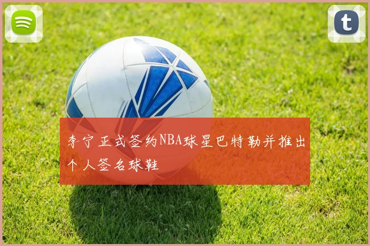 李宁正式签约NBA球星巴特勒并推出个人签名球鞋