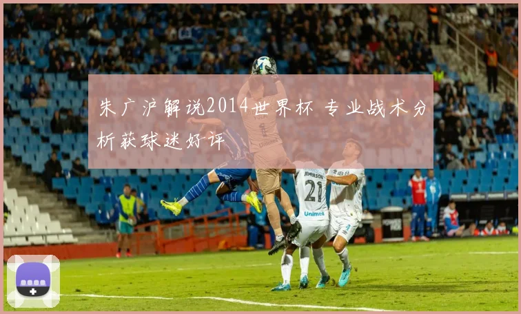 朱广沪解说2014世界杯 专业战术分析获球迷好评