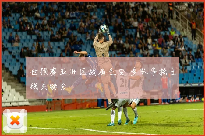 世预赛亚洲区战局生变 多队争抢出线关键分