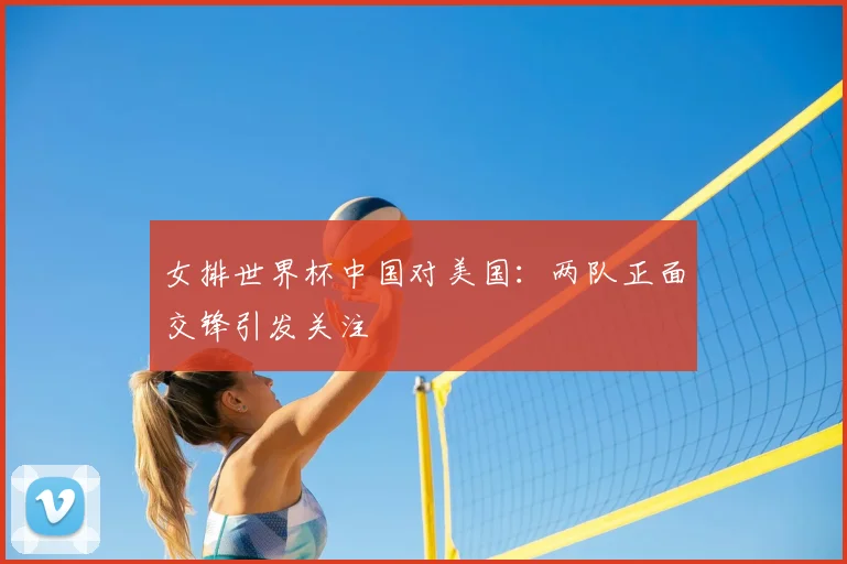 女排世界杯中国对美国:两队正面交锋引发关注