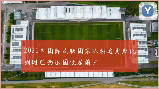 2021年国际足联国家队排名更新比利时巴西法国位居前三