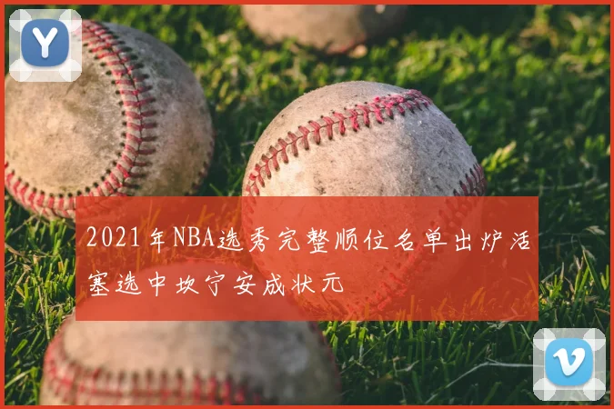 2021年NBA选秀完整顺位名单出炉活塞选中坎宁安成状元
