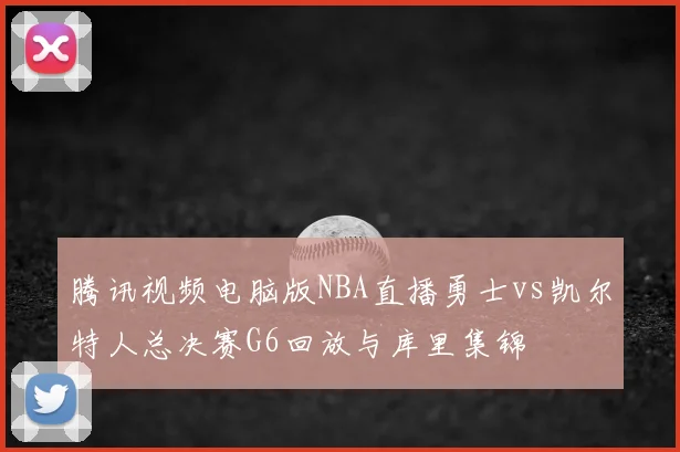 腾讯视频电脑版NBA直播勇士vs凯尔特人总决赛G6回放与库里集锦