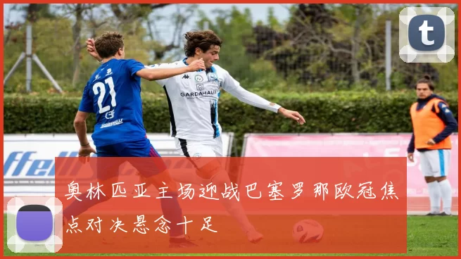 奥林匹亚主场迎战巴塞罗那欧冠焦点对决悬念十足