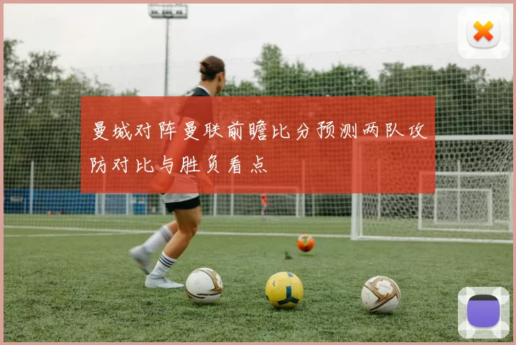 曼城对阵曼联前瞻比分预测两队攻防对比与胜负看点