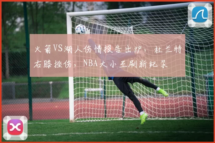 火箭VS湖人伤情报告出炉，杜兰特右膝挫伤，NBA大小王刷新纪录