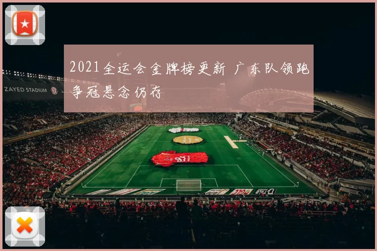 2021全运会金牌榜更新 广东队领跑争冠悬念仍存