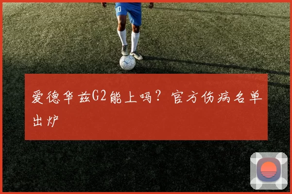 爱德华兹G2能上吗？官方伤病名单出炉