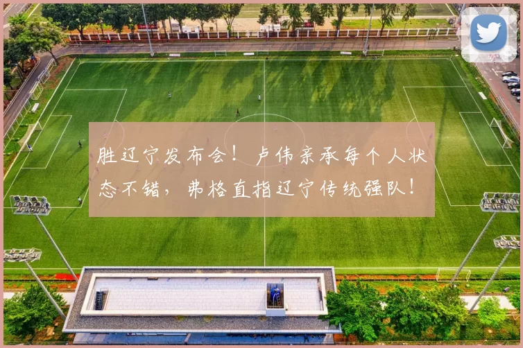 胜辽宁发布会！卢伟亲承每个人状态不错，弗格直指辽宁传统强队！