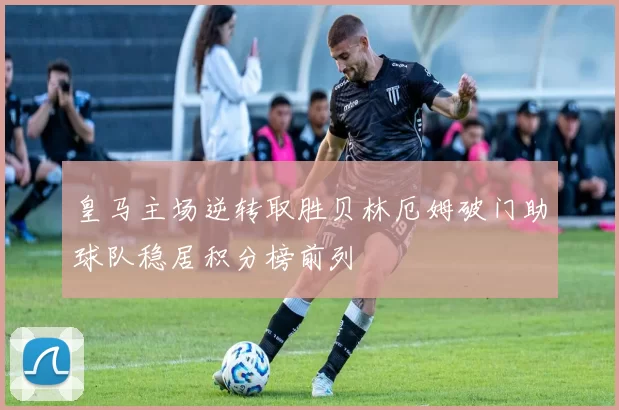 皇马主场逆转取胜贝林厄姆破门助球队稳居积分榜前列