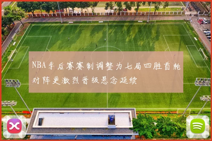 NBA季后赛赛制调整为七局四胜首轮对阵更激烈晋级悬念延续