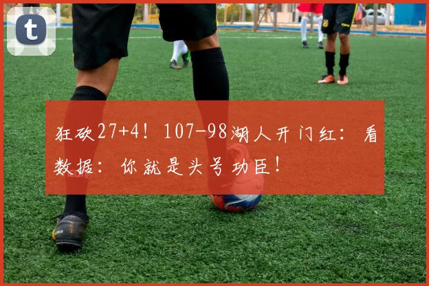 狂砍27+4！107-98湖人开门红：看数据：你就是头号功臣！