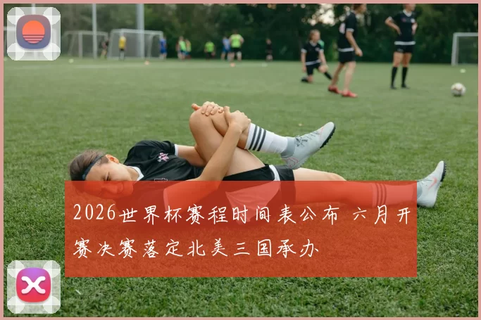 2026世界杯赛程时间表公布 六月开赛决赛落定北美三国承办