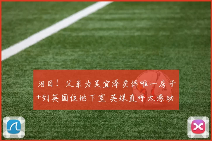 泪目！父亲为吴宜泽卖掉唯一房子+到英国住地下室 英媒直呼太感动