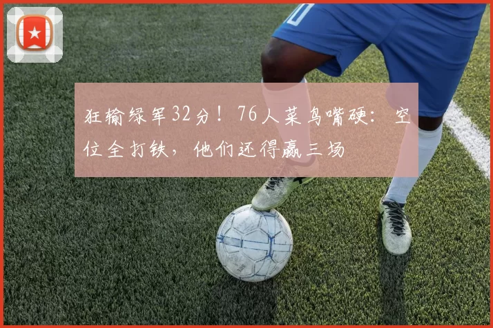 狂输绿军32分！76人菜鸟嘴硬：空位全打铁，他们还得赢三场