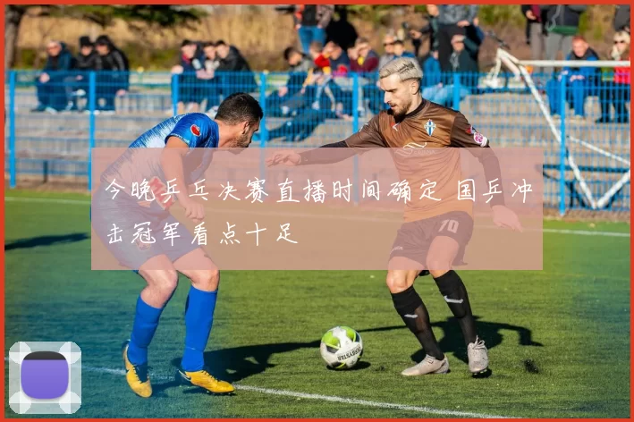 今晚乒乓决赛直播时间确定 国乒冲击冠军看点十足