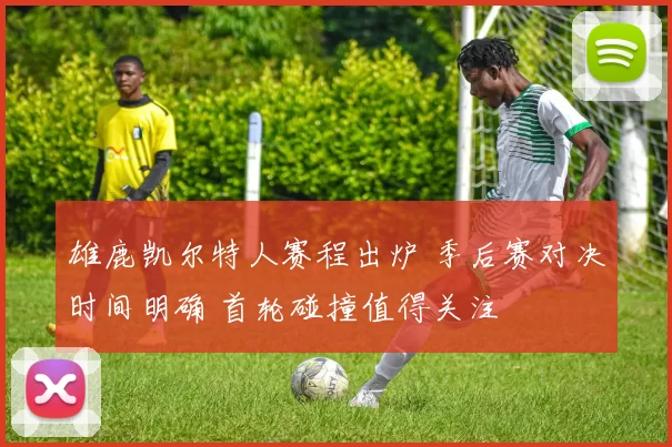 雄鹿凯尔特人赛程出炉 季后赛对决时间明确 首轮碰撞值得关注