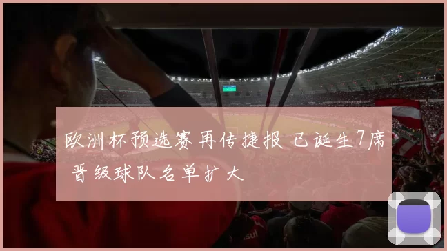 欧洲杯预选赛再传捷报 已诞生7席 晋级球队名单扩大