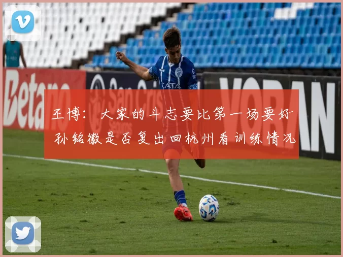王博：大家的斗志要比第一场要好 孙铭徽是否复出回杭州看训练情况