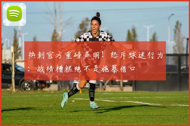热刺官方重磅声明！怒斥球迷行为：战绩糟糕绝不是施暴借口