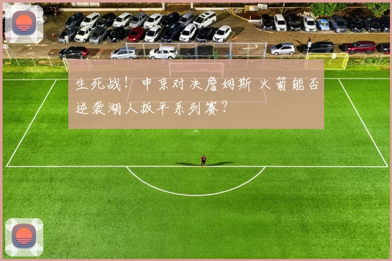 生死战！申京对决詹姆斯 火箭能否逆袭湖人扳平系列赛？
