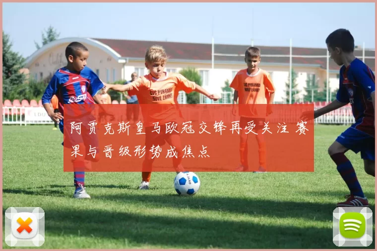 阿贾克斯皇马欧冠交锋再受关注 赛果与晋级形势成焦点